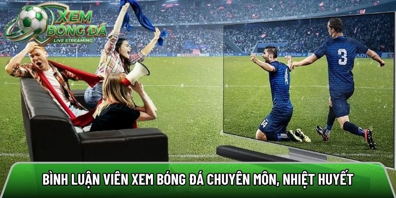 Bình luận viên xem bóng đá chuyên môn, nhiệt huyết