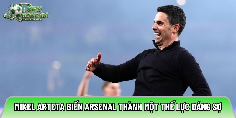 Mikel Arteta biến Arsenal thành một thế lực đáng sợ