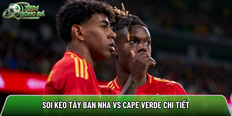Soi kèo Tây Ban Nha vs Cape Verde chi tiết